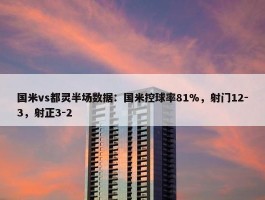 国米vs都灵半场数据：国米控球率81%，射门12-3，射正3-2