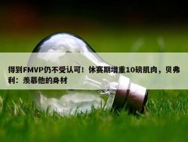 得到FMVP仍不受认可！休赛期增重10磅肌肉，贝弗利：羡慕他的身材