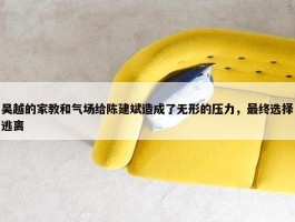 吴越的家教和气场给陈建斌造成了无形的压力，最终选择逃离