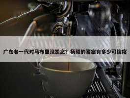 广东老一代对马布里没怨念？杨毅的答案有多少可信度