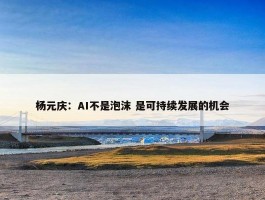 杨元庆：AI不是泡沫 是可持续发展的机会