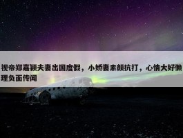 视帝郑嘉颖夫妻出国度假，小娇妻素颜抗打，心情大好懒理负面传闻