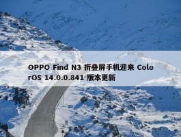 OPPO Find N3 折叠屏手机迎来 ColorOS 14.0.0.841 版本更新