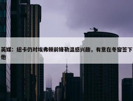 英媒：纽卡仍对埃弗顿前锋勒温感兴趣，有意在冬窗签下他