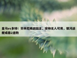 皇马vs多特！贝林厄姆战旧主，安帅无人可用，银河战舰或吞2连败