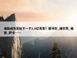 谁能成为足坛下一个1.8亿先生？亚马尔_维尔茨_福登_萨卡……