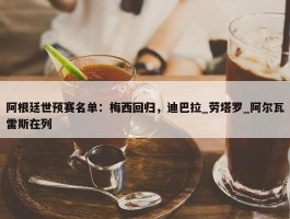 阿根廷世预赛名单：梅西回归，迪巴拉_劳塔罗_阿尔瓦雷斯在列