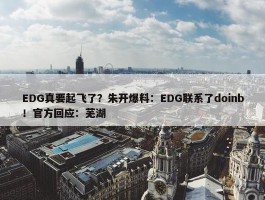 EDG真要起飞了？朱开爆料：EDG联系了doinb！官方回应：芜湖