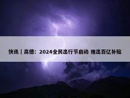 快讯｜高德：2024全民出行节启动 推出百亿补贴