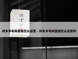 拼多多电商直播怎么运营，拼多多电商直播怎么运营的