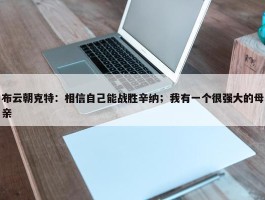 布云朝克特：相信自己能战胜辛纳；我有一个很强大的母亲