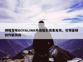 博雅发布BOYALINK升级版无线麦克风，引领音频创作新风尚