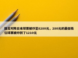 国足对阵日本球票被炒至8280元，280元的最低档位球票被炒到了1210元