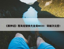 《黑神话》覆海龙替换亢金龙MOD：突破次元壁！