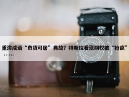 重演成语“奇货可居”典故？特斯拉看涨期权被“抢疯” ……