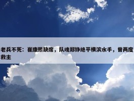 老兵不死：崔康熙缺席，队魂郑铮绝平横滨水手，曾两度救主