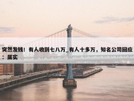 突然发钱！有人收到七八万_有人十多万，知名公司回应：属实