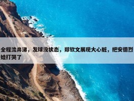 全程流鼻涕，发球没状态，郑钦文展现大心脏，把安德烈娃打哭了