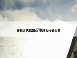 穿越古代搞副业 穿越古代做生意