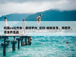 科莫vs拉齐奥：库特罗内_尼科-帕斯首发，佩德罗_贡多齐出战