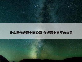 什么是代运营电商公司 代运营电商平台公司