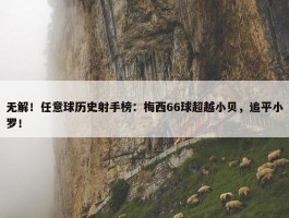 无解！任意球历史射手榜：梅西66球超越小贝，追平小罗！