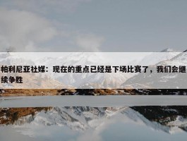 帕利尼亚社媒：现在的重点已经是下场比赛了，我们会继续争胜