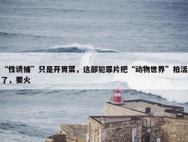 “性诱捕”只是开胃菜，这部犯罪片把“动物世界”拍活了，要火