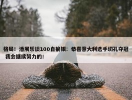 格局！潘展乐谈100自摘银：恭喜意大利选手切孔夺冠 我会继续努力的！