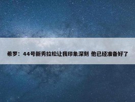 希罗：44号新秀拉松让我印象深刻 他已经准备好了