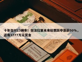 十年交付13辆车！但法拉第未来给贾跃亭涨薪50%，还有3777万元奖金