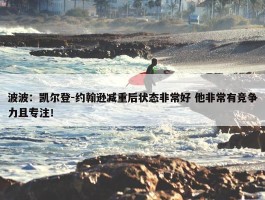 波波：凯尔登-约翰逊减重后状态非常好 他非常有竞争力且专注！