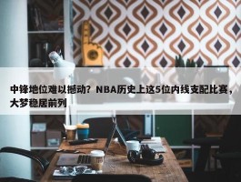 中锋地位难以撼动？NBA历史上这5位内线支配比赛，大梦稳居前列