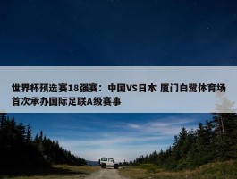 世界杯预选赛18强赛：中国VS日本 厦门白鹭体育场首次承办国际足联A级赛事