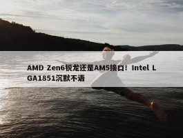 AMD Zen6锐龙还是AM5接口！Intel LGA1851沉默不语