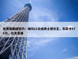 休赛期最赚签约！场均21分成勇士得分王，年薪才878万，比克莱强