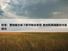 狄龙：惠特摩尔练了防守和分享球 他攻防两端都会付出努力