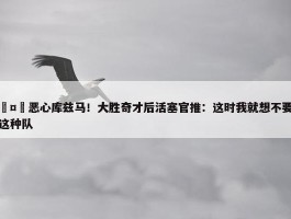 🤣恶心库兹马！大胜奇才后活塞官推：这时我就想不要成为这种队