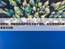 郑钦文：穆霍娃能赢萨巴伦卡出乎意料，无论怎样明天都会全力以赴