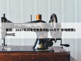 美团：2027年闪电仓数量将超10万个 市场规模2000亿