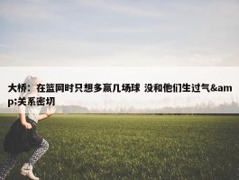 大桥：在篮网时只想多赢几场球 没和他们生过气&关系密切