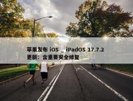 苹果发布 iOS _ iPadOS 17.7.2 更新：含重要安全修复