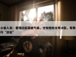 小巷人家：看懂庄超英被气疯，才知他和父母决裂，帮黄玲“创业”