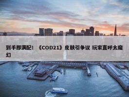 到手即满配！《COD21》皮肤引争议 玩家直呼太魔幻