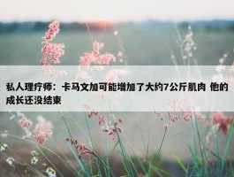 私人理疗师：卡马文加可能增加了大约7公斤肌肉 他的成长还没结束