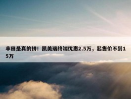 丰田是真的拼！凯美瑞终端优惠2.5万，起售价不到15万