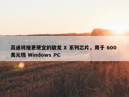 高通将推更便宜的骁龙 X 系列芯片，用于 600 美元档 Windows PC