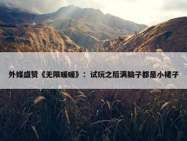 外媒盛赞《无限暖暖》：试玩之后满脑子都是小裙子