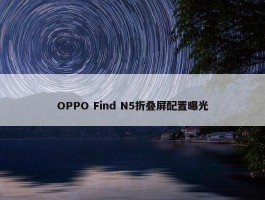 OPPO Find N5折叠屏配置曝光