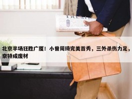 北京半场狂胜广厦！小曾周琦完美首秀，三外杀伤力足，奈特成废材